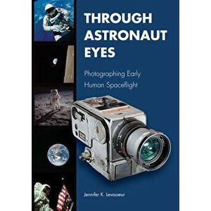 Through Astronaut Eyes: Photographing Early Human Spaceflight, Hardcover - Jennifer K. Levasseur imagine