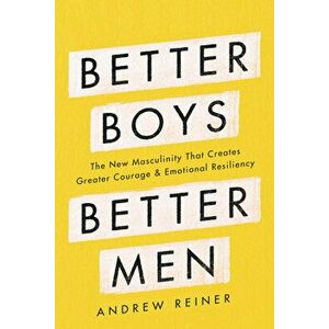 Better Boys, Better Men: The New Masculinity That Creates Greater Courage and Emotional Resiliency, Hardcover - Andrew Reiner imagine