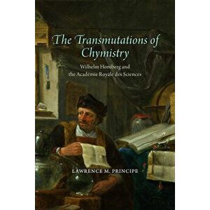 The Transmutations of Chymistry: Wilhelm Homberg and the Académie Royale Des Sciences, Hardcover - Lawrence M. Principe imagine
