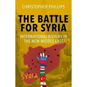 Battle for Syria. International Rivalry in the New Middle East, Paperback - Christopher Phillips imagine