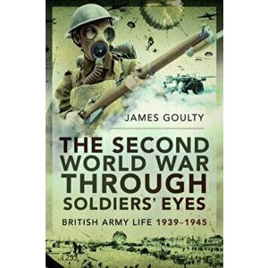 Second World War Through Soldiers' Eyes. British Army Life, 1939-1945, Paperback - James Goulty imagine