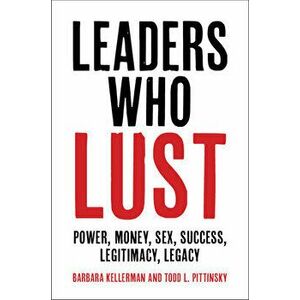 Leaders Who Lust: Power, Money, Sex, Success, Legitimacy, Legacy, Hardcover - Barbara Kellerman imagine