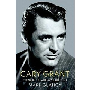 Cary Grant, the Making of a Hollywood Legend, Hardcover - Mark Glancy imagine