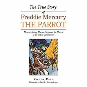 The True Story of Freddie Mercury the Parrot: How a Missing Macaw Captured the Hearts of an Entire Community, Paperback - Victor Rash imagine