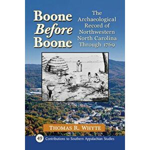 Boone Before Boone: The Archaeological Record of Northwestern North Carolina Through 1769, Paperback - Tom Whyte imagine