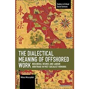 Dialectical Meaning of Offshored Work. Neoliberal Desires and Labour Arbitrage in Post-Socialist Romania, Paperback - Milosz Miszczynski imagine