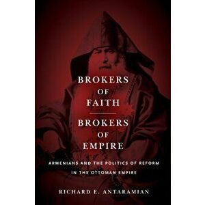 Brokers of Faith, Brokers of Empire. Armenians and the Politics of Reform in the Ottoman Empire, Paperback - Richard E. Antaramian imagine