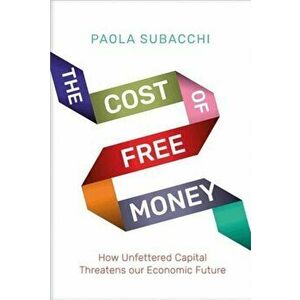 Cost of Free Money. How Unfettered Capital Threatens Our Economic Future, Hardback - Paola Subacchi imagine