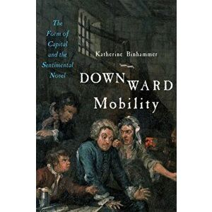 Downward Mobility. The Form of Capital and the Sentimental Novel, Paperback - Katherine Binhammer imagine