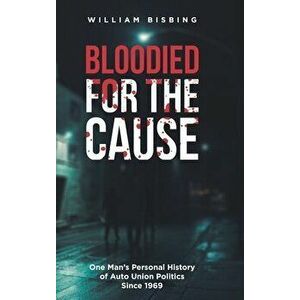 Bloodied for the Cause: One Man's Personal History of Auto Union Politics Since 1969, Hardcover - William Bisbing imagine