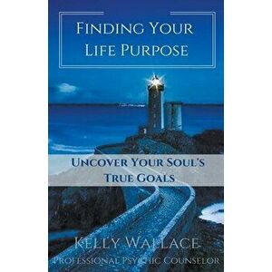 Finding Your Life Purpose - Uncover Your Soul's True Goals, Paperback - Kelly Wallace imagine