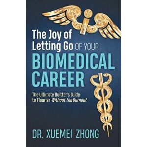 Joy of Letting Go of Your Biomedical Career. The Ultimate Quitter's Guide to Flourish Without the Burnout, Paperback - Dr. Xuemei Zhong imagine
