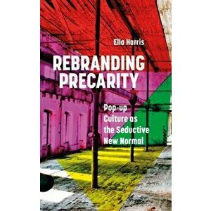 Rebranding Precarity. Pop-up Culture as the Seductive New Normal, Paperback - Ella Harris imagine