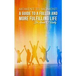 Moment to Moment: A Guide to a Fuller and More Fulfilling Life, Paperback - Dr Anna O'Reilly imagine