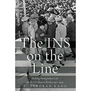 The Ins on the Line: Making Immigration Law on the Us-Mexico Border, 1917-1954, Paperback - S. Deborah Kang imagine
