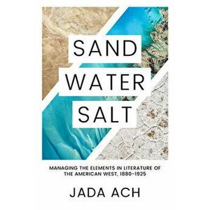 Sand, Water, Salt: Managing the Elements in Literature of the American West, 1880-1925, Hardcover - Jada Ach imagine