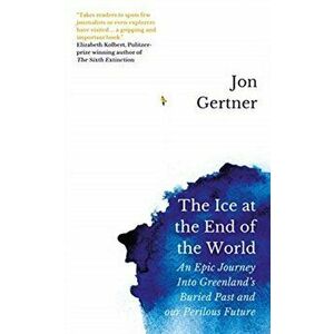 Ice at the End of the World. An Epic Journey Into Greenland's Buried Past and Our Perilous Future, Paperback - Jon Gertner imagine