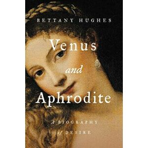 Venus and Aphrodite: A Biography of Desire, Hardcover - Bettany Hughes imagine