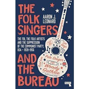 Folk Singers and the Bureau. The FBI, the Folk Artists and the Suppression of the Communist Party, USA-1939-1956, Paperback - Aaron J Leonard imagine
