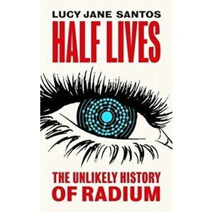Half Lives. The Unlikely History of Radium, Hardback - Lucy Jane Santos imagine
