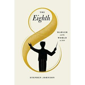 The Eighth: Mahler and the World in 1910, Hardcover - Stephen Johnson imagine