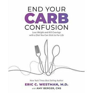 End Your Carb Confusion: A Simple Guide to Customize Your Carb Intake for Optimal Health, Paperback - Eric Westman imagine