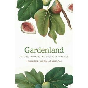 Gardenland. Nature, Fantasy, and Everyday Practice, Paperback - Jennifer Wren Atkinson imagine