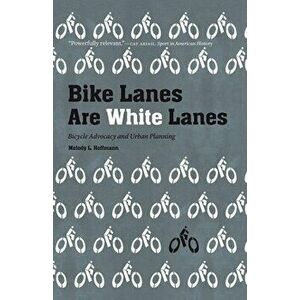Bike Lanes Are White Lanes: Bicycle Advocacy and Urban Planning, Paperback - Melody L. Hoffmann imagine
