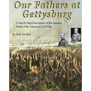 Our Fathers at Gettysburg: A Step by Step Description of the Greatest Battle of the American Civil War, Paperback - Jack L. Kunkel imagine