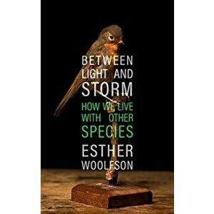 Between Light and Storm. How We Live With Other Species, Hardback - Esther Woolfson imagine