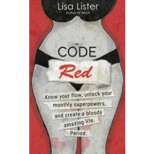 Code Red: Know Your Flow, Unlock Your Superpowers, and Create a Bloody Amazing Life. Period., Paperback - Lisa Lister imagine
