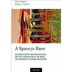 A Space for Race: Decoding Racism, Multiculturalism, and Post-Colonialism in the Quest for Belonging in Canada and Beyond - Kathy Hogarth imagine