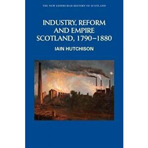 Industry, Reform and Empire: Scotland, 1790-1880, Hardcover - Iain Hutchison imagine