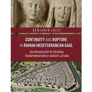 Continuity and Rupture in Roman Mediterranean Gaul. An Archaeology of Colonial Transformations at Ancient Lattara, Hardback - Benjamin P. Luley imagine