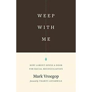 Weep with Me. How Lament Opens a Door for Racial Reconciliation, Paperback - Mark Vroegop imagine