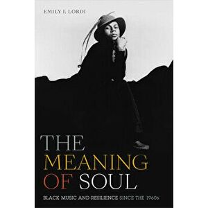 The Meaning of Soul: Black Music and Resilience Since the 1960s, Paperback - Emily J. Lordi imagine