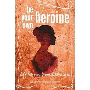 Be Your Own Heroine. Life Lessons from Literature, Hardback - Charlotte Andrews imagine