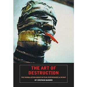 The Art of Destruction: The Vienna Action Group in Film, Performance & Revolt, Paperback - Stephen Barber imagine