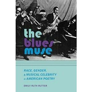 Blues Muse. Race, Gender, and Musical Celebrity in American Poetry, Paperback - Emily Ruth Rutter imagine