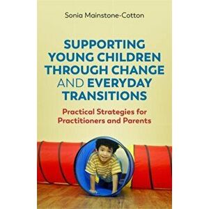 Supporting Young Children Through Change and Everyday Transitions. Practical Strategies for Practitioners and Parents, Paperback - Sonia Mainstone-Cot imagine