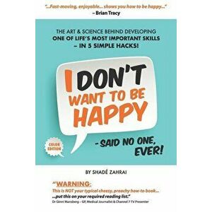 I Don't Want to Be Happy - Said No One, Ever!: The Art and Science Behind Developing One of Life's Most Important Skills - In 5 Simple Hacks! - Shadé imagine