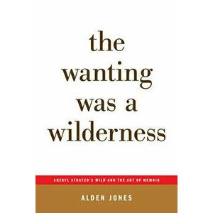 The Wanting Was a Wilderness: Cheryl Strayed's Wild and the Art of Memoir (...Afterwords), Paperback - Alden Jones imagine