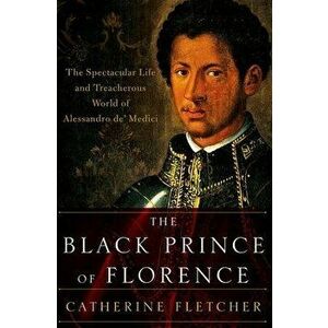 The Black Prince of Florence: The Spectacular Life and Treacherous World of Alessandro De' Medici, Paperback - Catherine Fletcher imagine