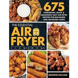 The Essential Air Fryer Cookbook: 675 Foolproof, Quick & Amazingly Easy Air Fryer Recipes For Beginners and Advanced Users - Jennifer William imagine