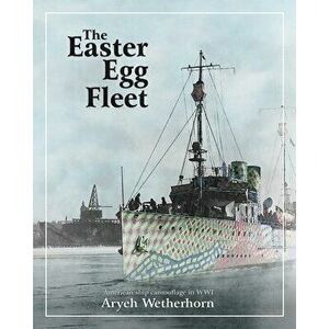 The Easter Egg Fleet: American Ship Camouflage in WWI, Paperback - Aryeh Wetherhorn imagine
