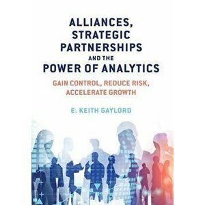 Alliances, Strategic Partnerships and the Power of Analytics: Gain Control, Reduce Risk and Accelerate Growth, Hardcover - E. Keith Gaylord imagine