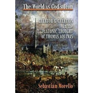 The World as God's Icon: Creator and Creation in the Platonic Thought of Thomas Aquinas, Hardcover - Sebastian Morello imagine