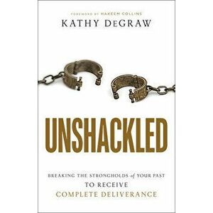 Unshackled: Breaking the Strongholds of Your Past to Receive Complete Deliverance, Paperback - Kathy Degraw imagine