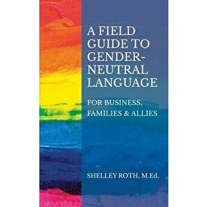 A Field Guide to Gender-Neutral Language: For Business, Families & Allies, Paperback - Shelley R. Roth imagine