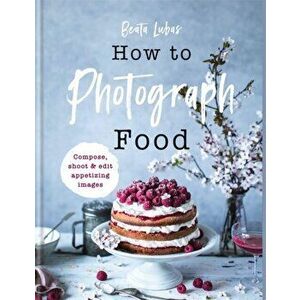 How to Photograph Food, Hardback - Beata Lubas imagine